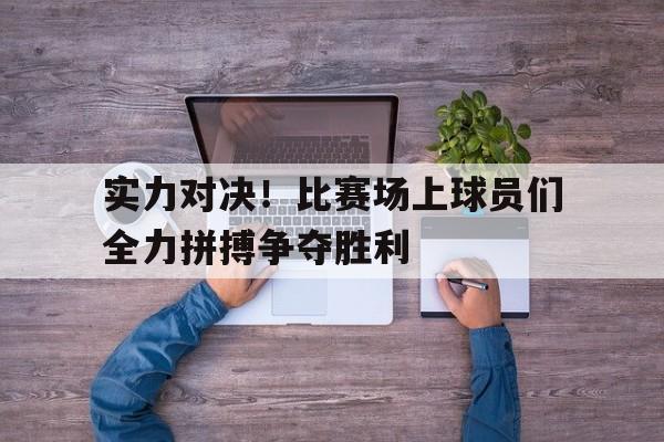 实力对决!比赛场上球员们全力拼搏争夺胜利的简单介绍