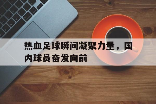 热血足球瞬间凝聚力量，国内球员奋发向前的简单介绍