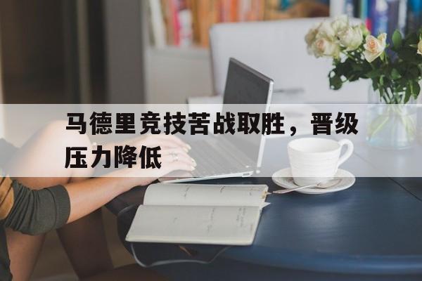 马德里竞技苦战取胜，晋级压力降低的简单介绍