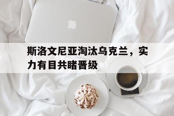 包含斯洛文尼亚淘汰乌克兰，实力有目共睹晋级的词条