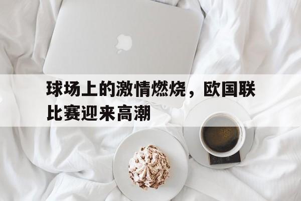 球场上的激情燃烧，欧国联比赛迎来高潮