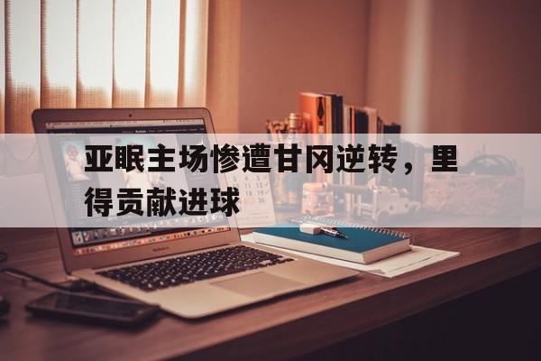 亚眠主场惨遭甘冈逆转，里得贡献进球的简单介绍