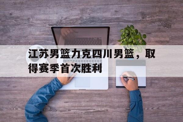 江苏男篮力克四川男篮，取得赛季首次胜利的简单介绍