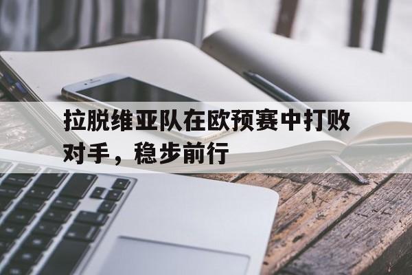 拉脱维亚队在欧预赛中打败对手，稳步前行