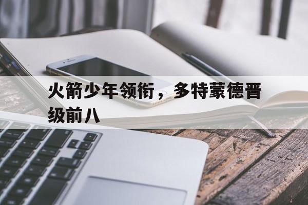 包含火箭少年领衔，多特蒙德晋级前八的词条