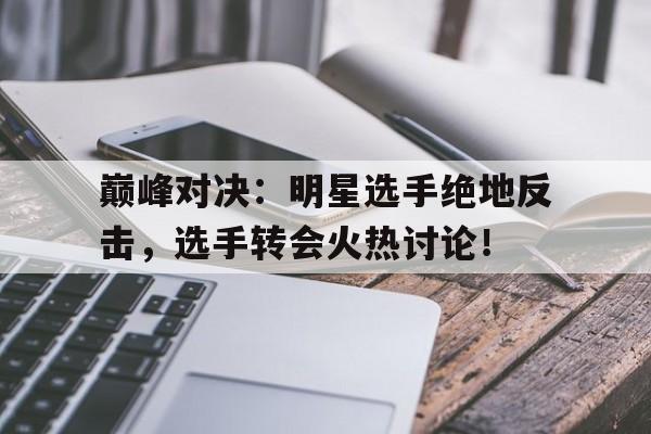 巅峰对决：明星选手绝地反击，选手转会火热讨论！