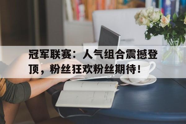 冠军联赛：人气组合震撼登顶，粉丝狂欢粉丝期待！