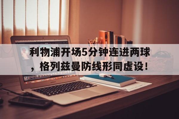 利物浦开场5分钟连进两球，格列兹曼防线形同虚设！利物浦格拉利什