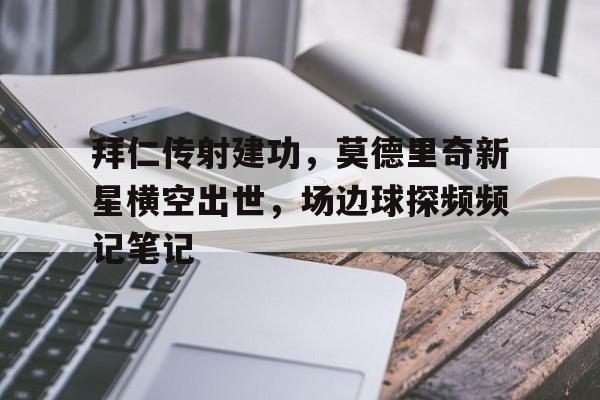 拜仁传射建功，莫德里奇新星横空出世，场边球探频频记笔记拜仁正式签下天才中场