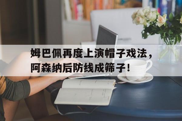 姆巴佩再度上演帽子戏法，阿森纳后防线成筛子！