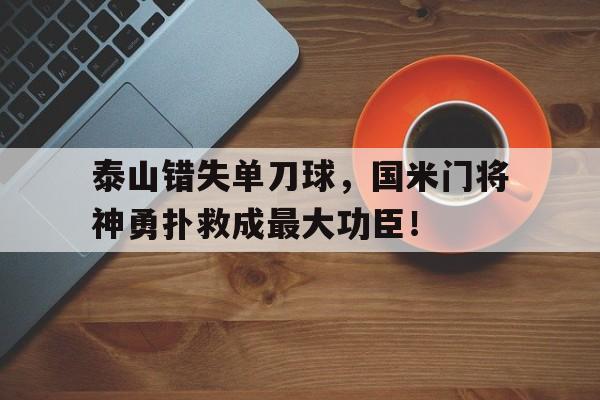 泰山错失单刀球，国米门将神勇扑救成最大功臣！
